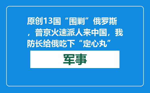 原创            13国“围剿”俄罗斯，普京火速派人来中国，我防长给俄吃下“定心丸”