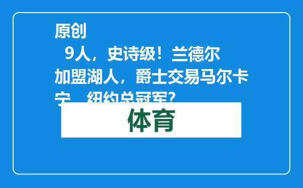原创            9人，史诗级！兰德尔加盟湖人，爵士交易马尔卡宁，纽约总冠军？