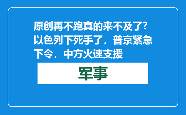 原创            再不跑真的来不及了？以色列下死手了，普京紧急下令，中方火速支援