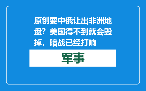 原创            要中俄让出非洲地盘？美国得不到就会毁掉，暗战已经打响