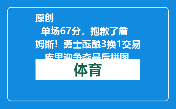原创            单场67分，抱歉了詹姆斯！勇士酝酿3换1交易，库里迎争夺最后拼图