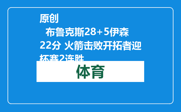 原创            布鲁克斯28+5伊森22分 火箭击败开拓者迎杯赛2连胜