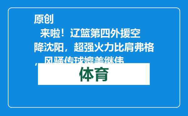 原创            来啦！辽篮第四外援空降沈阳，超强火力比肩弗格，风骚传球媲美继伟