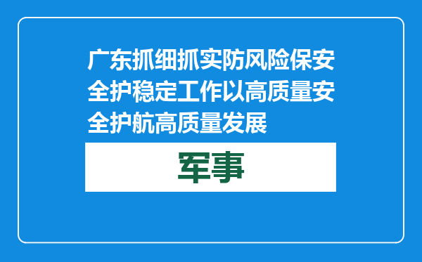 广东抓细抓实防风险保安全护稳定工作 以高质量安全护航高质量发展