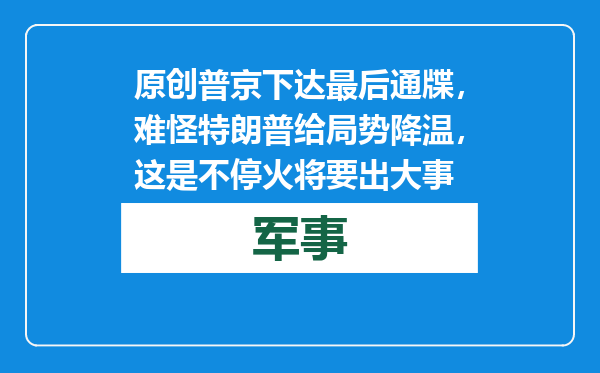 原创            普京下达最后通牒，难怪特朗普给局势降温，这是不停火将要出大事