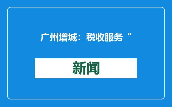 广州增城：税收服务“百千万工程”正果驿站成立