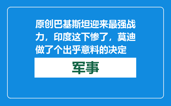 原创            巴基斯坦迎来最强战力，印度这下惨了，莫迪做了个出乎意料的决定