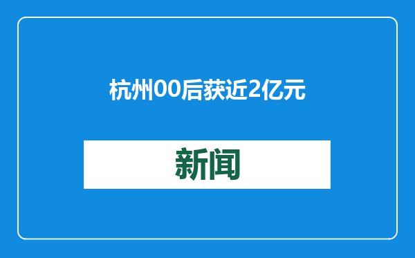 杭州00后获近2亿元融资！去年刚刚毕业，大二业务就遍布全国