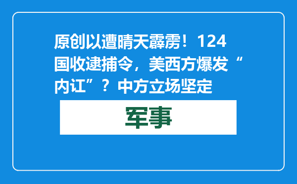 原创            以遭晴天霹雳！124国收逮捕令，美西方爆发“内讧”？中方立场坚定