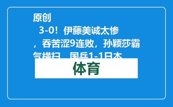 原创            3-0！伊藤美诚太惨，吞苦涩9连败，孙颖莎霸气横扫，国乒1-1日本