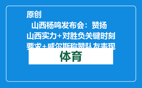 原创            山西杨鸣发布会：赞扬山西实力+对胜负关键时刻要求+威尔斯称赞队友表现