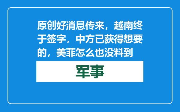 原创            好消息传来，越南终于签字，中方已获得想要的，美菲怎么也没料到