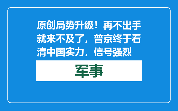 原创            局势升级！再不出手就来不及了，普京终于看清中国实力，信号强烈