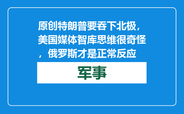 原创            特朗普要吞下北极，美国媒体智库思维很奇怪，俄罗斯才是正常反应