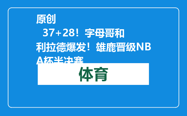 原创            37+28！字母哥和利拉德爆发！雄鹿晋级NBA杯半决赛