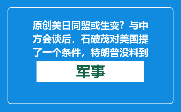 原创            美日同盟或生变？与中方会谈后，石破茂对美国提了一个条件，特朗普没料到
