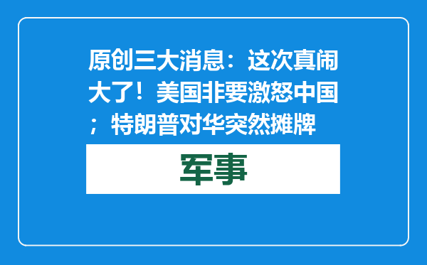 原创            三大消息：这次真闹大了！美国非要激怒中国；特朗普对华突然摊牌