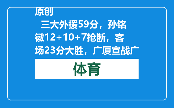 原创            三大外援59分，孙铭徽12+10+7抢断，客场23分大胜，广厦宣战广东