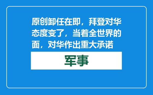 原创            卸任在即，拜登对华态度变了，当着全世界的面，对华作出重大承诺