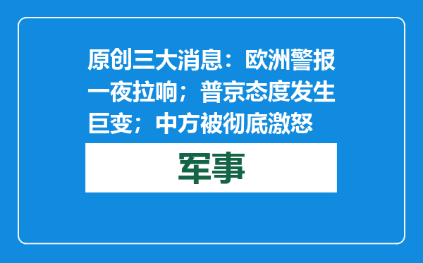 原创            三大消息：欧洲警报一夜拉响；普京态度发生巨变；中方被彻底激怒