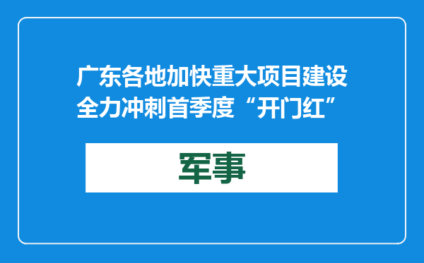 广东各地加快重大项目建设 全力冲刺首季度“开门红”