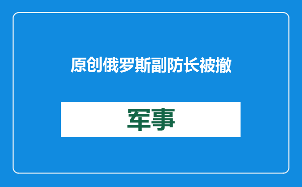 原创            俄罗斯副防长被撤，前方吃紧后方紧吃，难怪一线俄军打得不顺？
