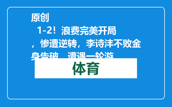原创            1-2！浪费完美开局，惨遭逆转，李诗沣不败金身告破，遭遇一轮游