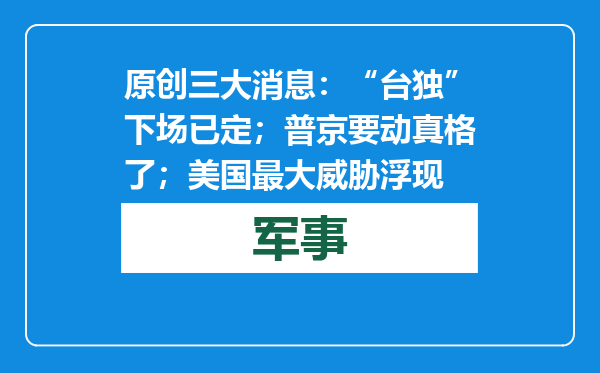 原创            三大消息：“台独”下场已定；普京要动真格了；美国最大威胁浮现