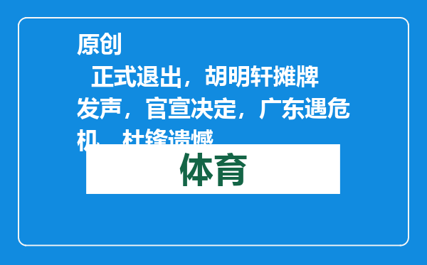 原创            正式退出，胡明轩摊牌发声，官宣决定，广东遇危机，杜锋遗憾