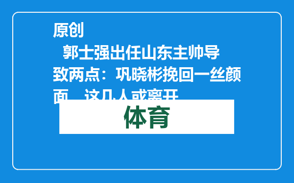 原创            郭士强出任山东主帅导致两点：巩晓彬挽回一丝颜面，这几人或离开