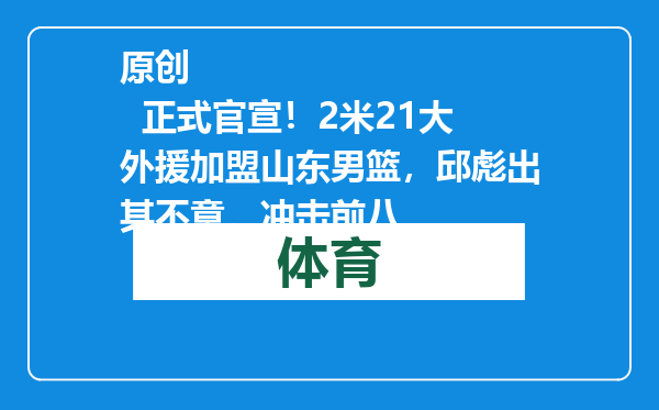 原创            正式官宣！2米21大外援加盟山东男篮，邱彪出其不意，冲击前八