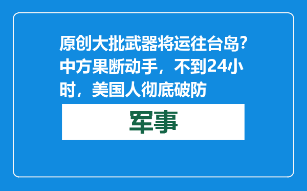 原创            大批武器将运往台岛？中方果断动手，不到24小时，美国人彻底破防