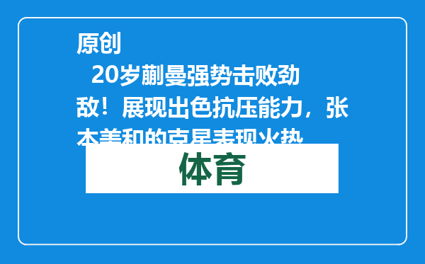 原创            20岁蒯曼强势击败劲敌！展现出色抗压能力，张本美和的克星表现火热