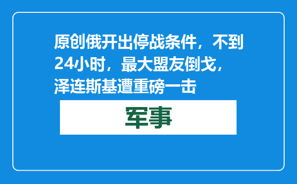 原创            俄开出停战条件，不到24小时，最大盟友倒戈，泽连斯基遭重磅一击