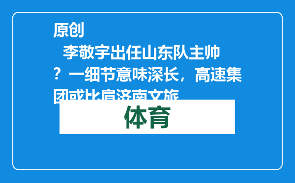 原创            李敬宇出任山东队主帅？一细节意味深长，高速集团或比肩济南文旅