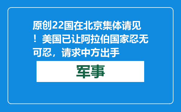 原创            22国在北京集体请见！美国已让阿拉伯国家忍无可忍，请求中方出手