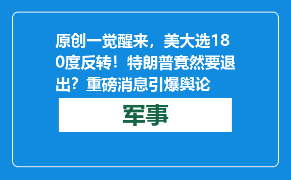 原创            一觉醒来，美大选180度反转！特朗普竟然要退出？重磅消息引爆舆论