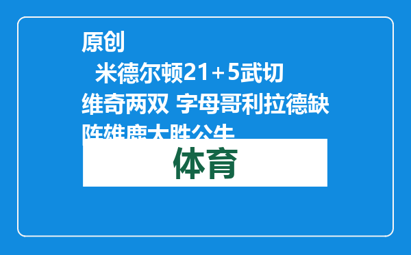 原创            米德尔顿21+5武切维奇两双 字母哥利拉德缺阵雄鹿大胜公牛