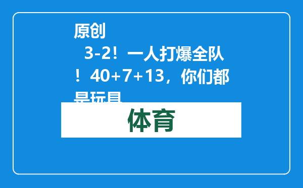 原创            3-2！一人打爆全队！40+7+13，你们都是玩具