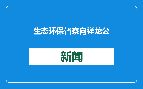 生态环保督察向祥龙公司和首农食品集团反馈情况