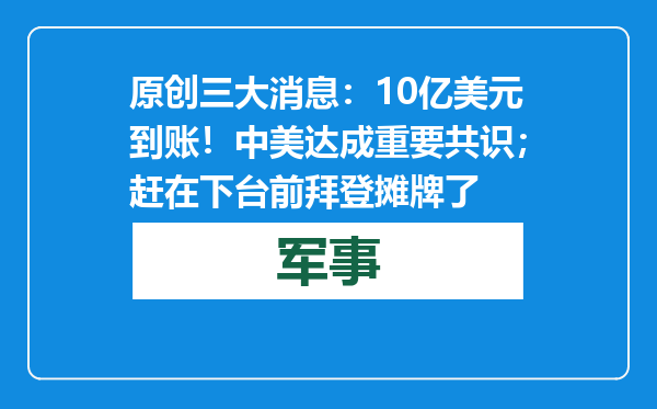 原创            三大消息：10亿美元到账！中美达成重要共识；赶在下台前拜登摊牌了