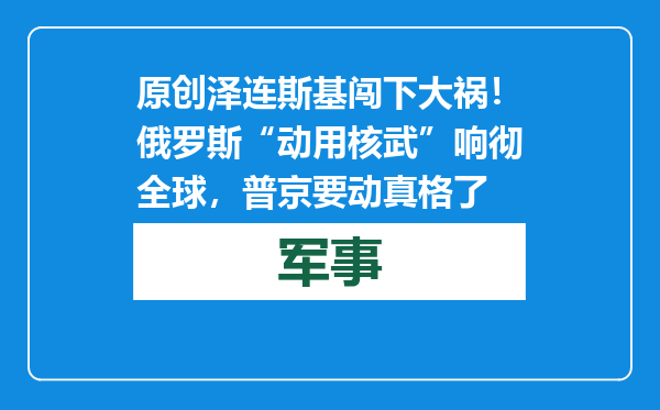 原创            泽连斯基闯下大祸！俄罗斯“动用核武”响彻全球，普京要动真格了