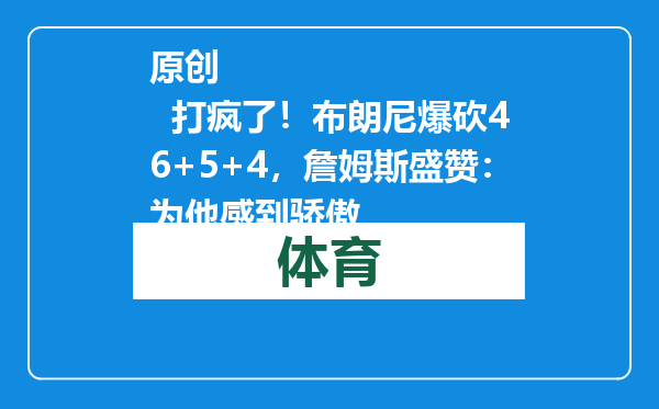 原创            打疯了！布朗尼爆砍46+5+4，詹姆斯盛赞：为他感到骄傲
