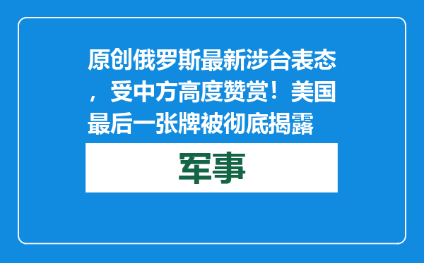 原创            俄罗斯最新涉台表态，受中方高度赞赏！美国最后一张牌被彻底揭露