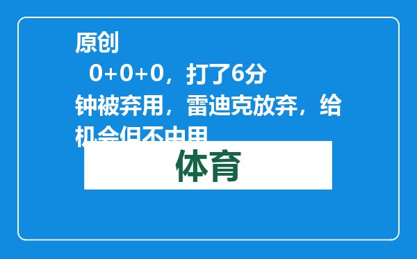 原创            0+0+0，打了6分钟被弃用，雷迪克放弃，给机会但不中用