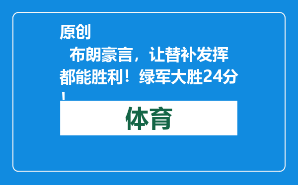 原创            布朗豪言，让替补发挥都能胜利！绿军大胜24分！