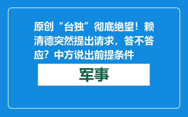 原创            “台独”彻底绝望！赖清德突然提出请求，答不答应？中方说出前提条件