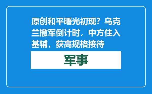 原创            和平曙光初现？乌克兰撤军倒计时，中方住入基辅，获高规格接待