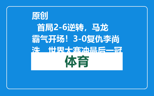 原创            首局2-6逆转，马龙霸气开场！3-0复仇李尚洙，世界大赛冲最后一冠