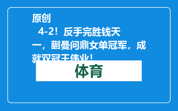 原创            4-2！反手完胜钱天一，蒯曼问鼎女单冠军，成就双冠王伟业！